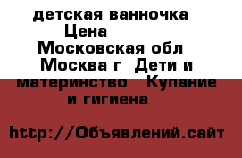 детская ванночка › Цена ­ 1 000 - Московская обл., Москва г. Дети и материнство » Купание и гигиена   